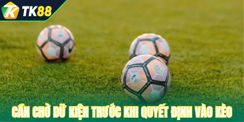 Cần chờ dữ kiện trước khi quyết định vào kèo