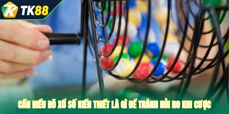 Cần hiểu rõ xổ số kiến thiết là gì để tránh rủi ro khi cược