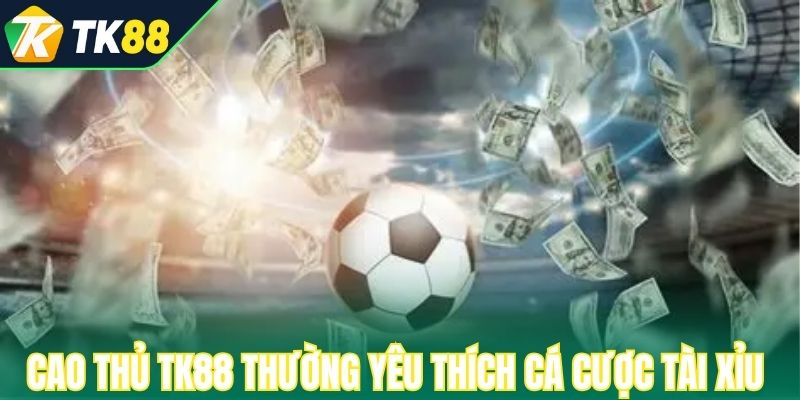 Cao thủ TK88 thường yêu thích cá cược tài xỉu