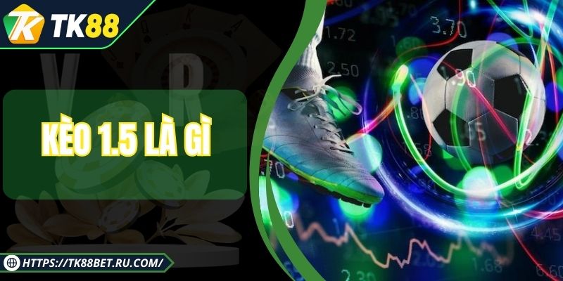 Kèo 1.5 Là Gì? Hướng Dẫn Chi Tiết Cho Hội Viên Từ A-Z