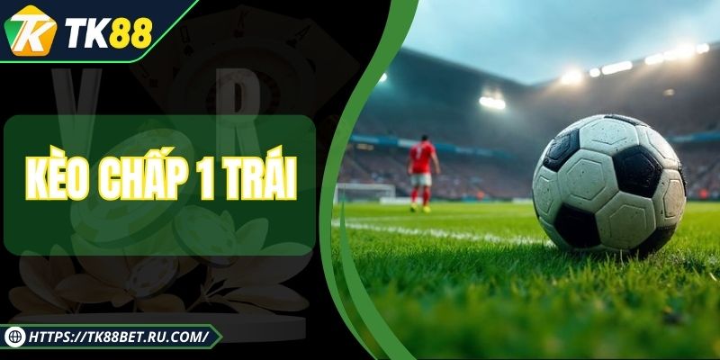 Kèo Chấp 1 Trái - Bí Kíp Chiến Lược Cược Chuẩn Dân Chuyên