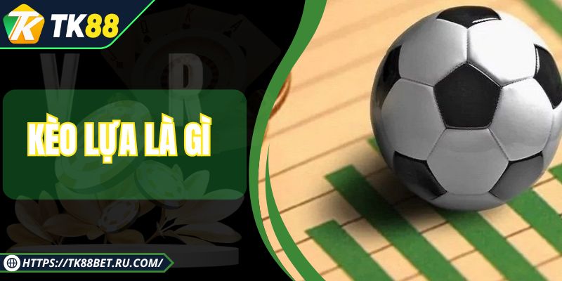 Kèo Lựa Là Gì - Hình Thức Cược Bóng Online Cực An Toàn