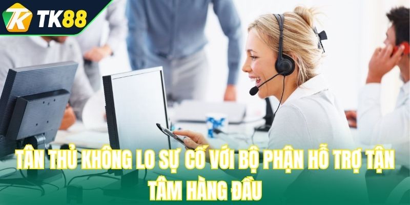 Tân thủ không lo sự cố với bộ phận hỗ trợ tận tâm hàng đầu